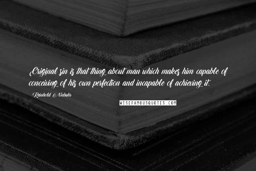 Reinhold Niebuhr Quotes: Original sin is that thing about man which makes him capable of conceiving of his own perfection and incapable of achieving it.