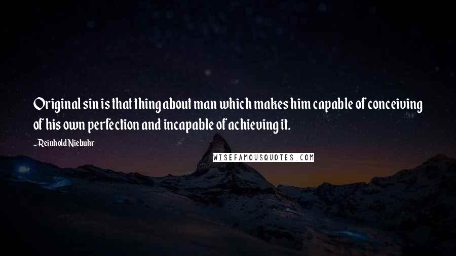 Reinhold Niebuhr Quotes: Original sin is that thing about man which makes him capable of conceiving of his own perfection and incapable of achieving it.