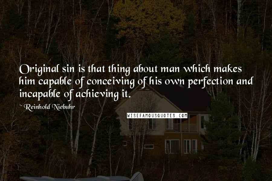 Reinhold Niebuhr Quotes: Original sin is that thing about man which makes him capable of conceiving of his own perfection and incapable of achieving it.