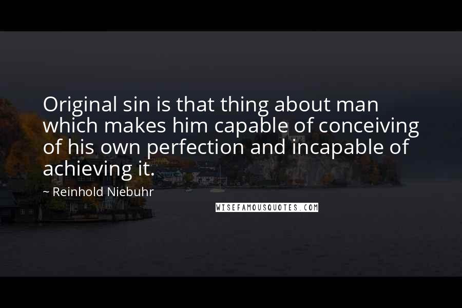 Reinhold Niebuhr Quotes: Original sin is that thing about man which makes him capable of conceiving of his own perfection and incapable of achieving it.