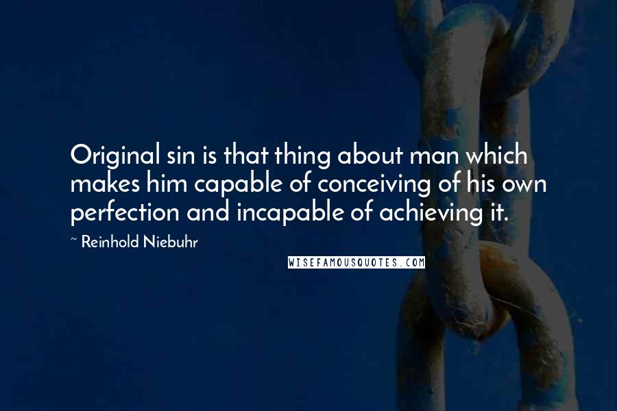 Reinhold Niebuhr Quotes: Original sin is that thing about man which makes him capable of conceiving of his own perfection and incapable of achieving it.