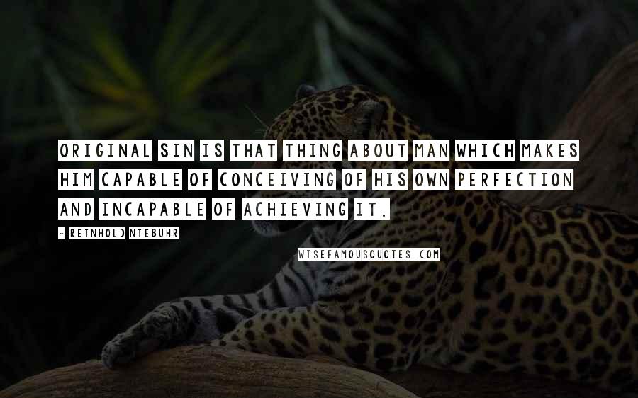 Reinhold Niebuhr Quotes: Original sin is that thing about man which makes him capable of conceiving of his own perfection and incapable of achieving it.