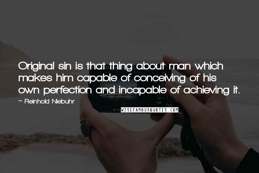Reinhold Niebuhr Quotes: Original sin is that thing about man which makes him capable of conceiving of his own perfection and incapable of achieving it.
