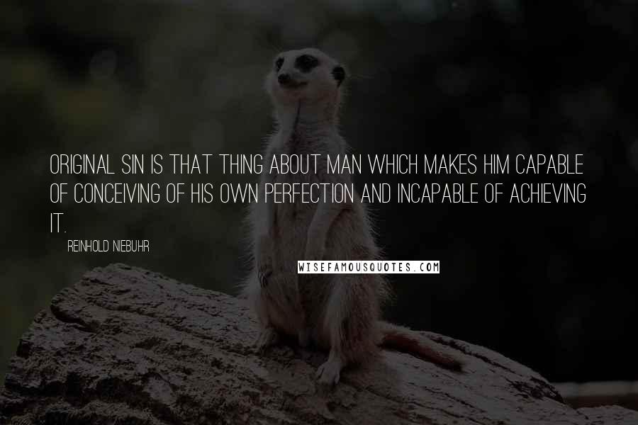 Reinhold Niebuhr Quotes: Original sin is that thing about man which makes him capable of conceiving of his own perfection and incapable of achieving it.