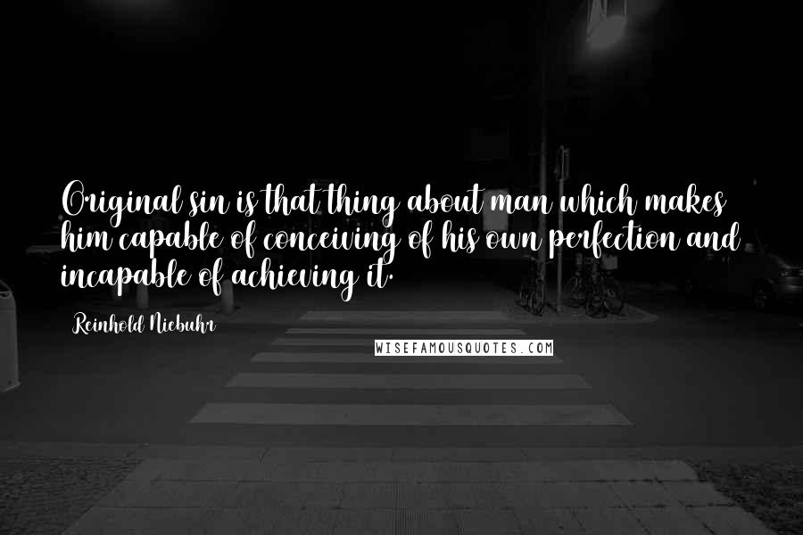 Reinhold Niebuhr Quotes: Original sin is that thing about man which makes him capable of conceiving of his own perfection and incapable of achieving it.