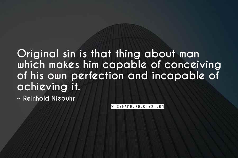 Reinhold Niebuhr Quotes: Original sin is that thing about man which makes him capable of conceiving of his own perfection and incapable of achieving it.