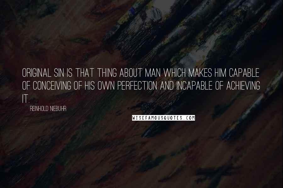 Reinhold Niebuhr Quotes: Original sin is that thing about man which makes him capable of conceiving of his own perfection and incapable of achieving it.