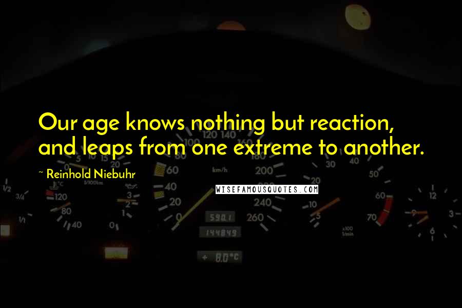 Reinhold Niebuhr Quotes: Our age knows nothing but reaction, and leaps from one extreme to another.