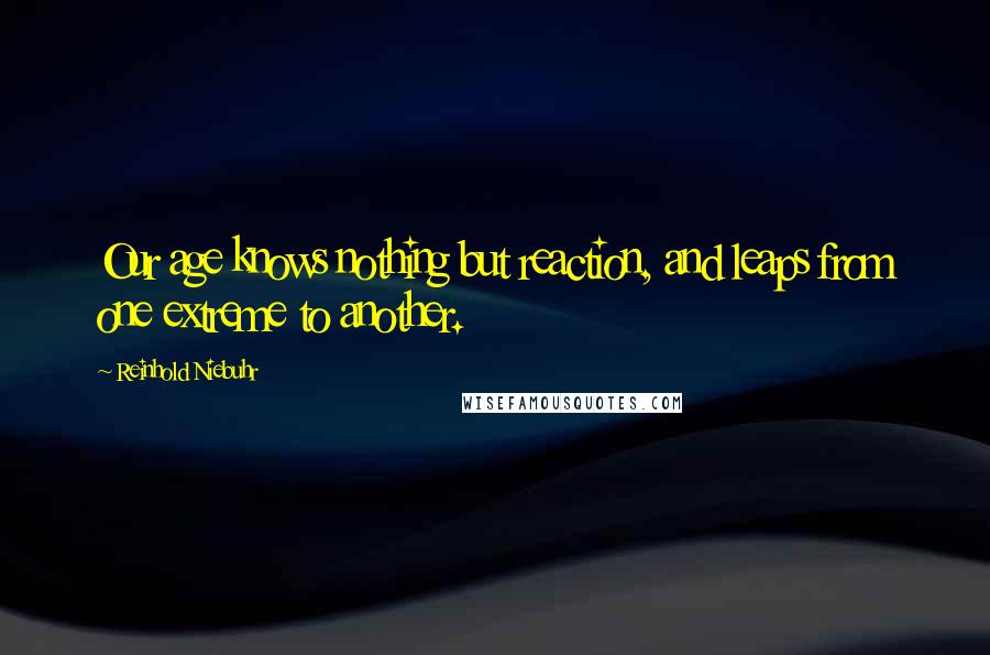 Reinhold Niebuhr Quotes: Our age knows nothing but reaction, and leaps from one extreme to another.