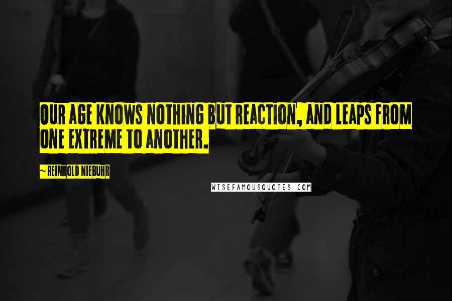 Reinhold Niebuhr Quotes: Our age knows nothing but reaction, and leaps from one extreme to another.