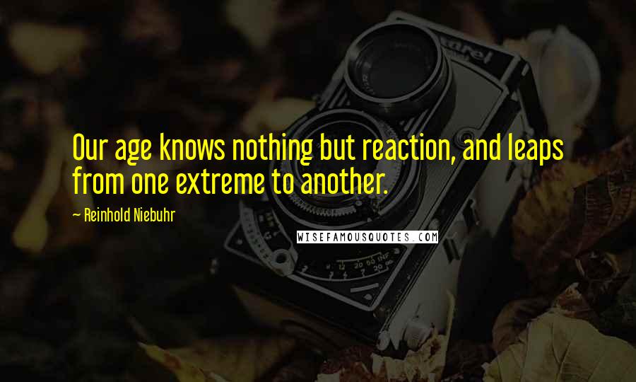 Reinhold Niebuhr Quotes: Our age knows nothing but reaction, and leaps from one extreme to another.