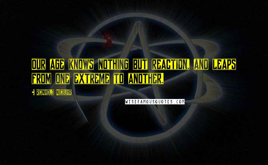 Reinhold Niebuhr Quotes: Our age knows nothing but reaction, and leaps from one extreme to another.