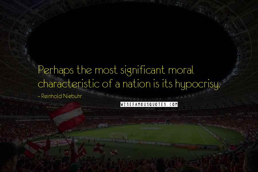 Reinhold Niebuhr Quotes: Perhaps the most significant moral characteristic of a nation is its hypocrisy.