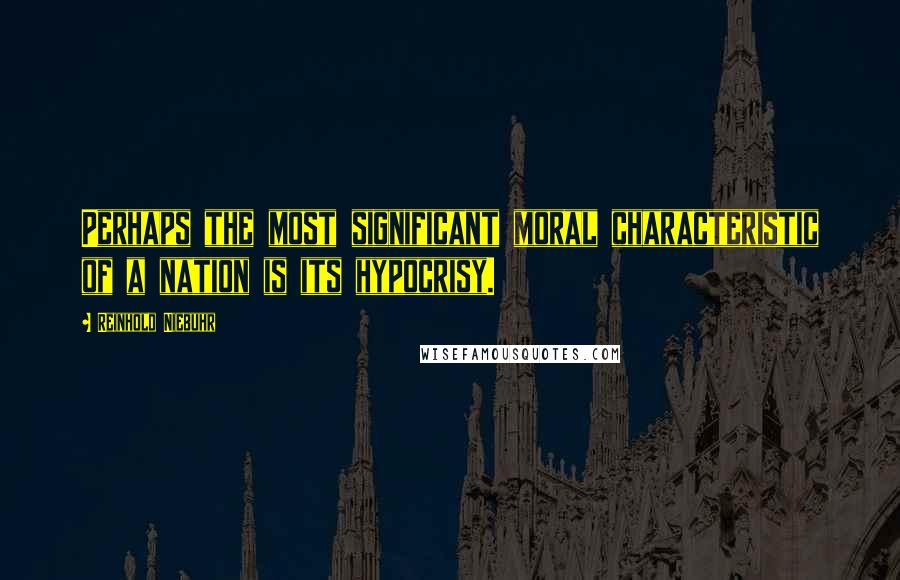 Reinhold Niebuhr Quotes: Perhaps the most significant moral characteristic of a nation is its hypocrisy.