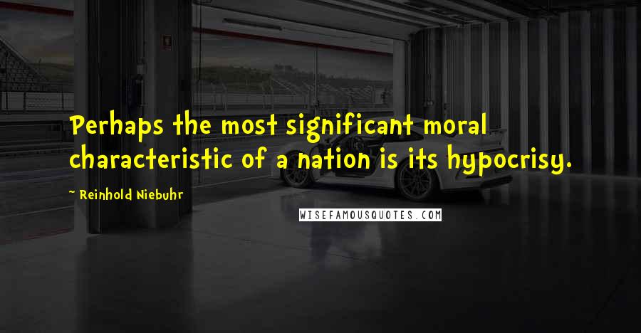 Reinhold Niebuhr Quotes: Perhaps the most significant moral characteristic of a nation is its hypocrisy.