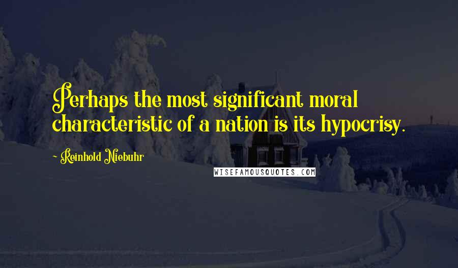 Reinhold Niebuhr Quotes: Perhaps the most significant moral characteristic of a nation is its hypocrisy.
