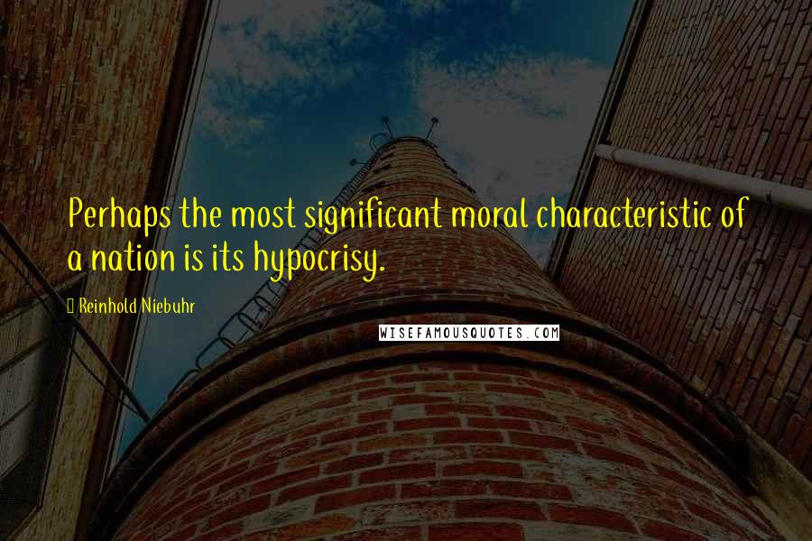 Reinhold Niebuhr Quotes: Perhaps the most significant moral characteristic of a nation is its hypocrisy.