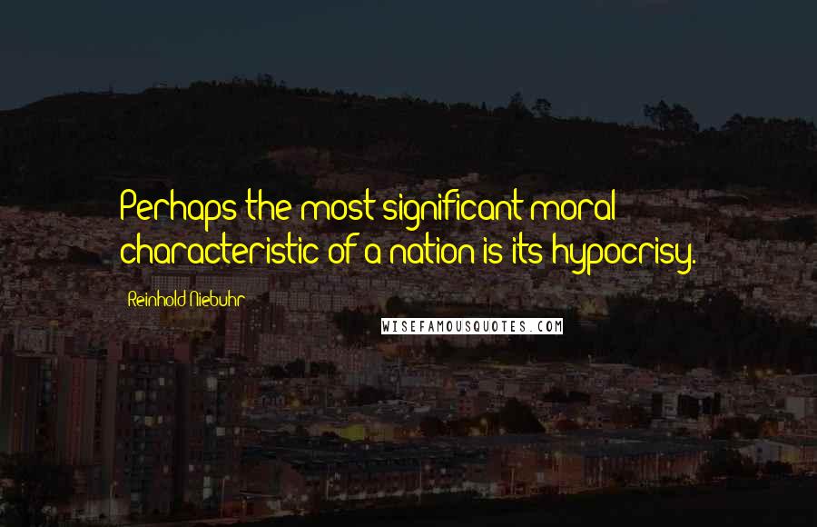 Reinhold Niebuhr Quotes: Perhaps the most significant moral characteristic of a nation is its hypocrisy.