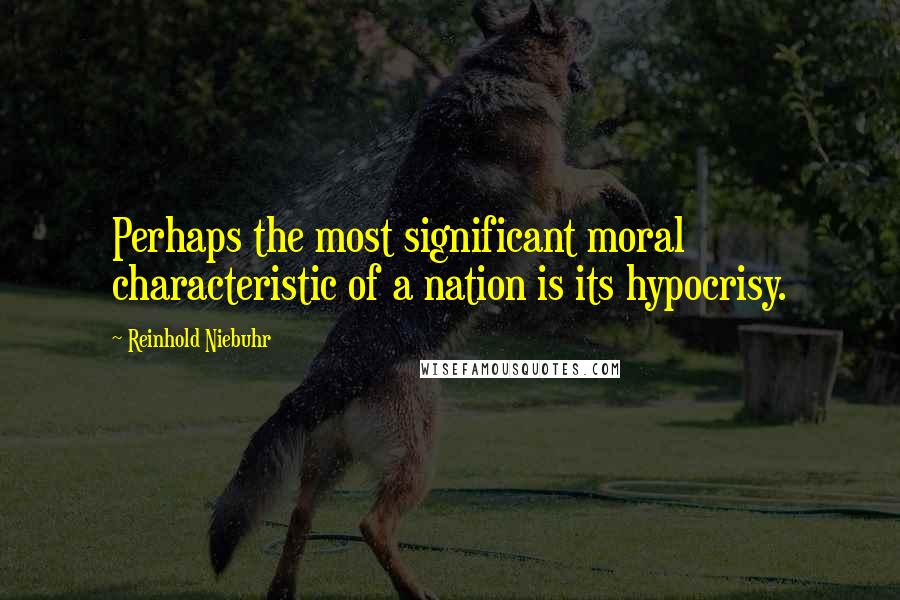 Reinhold Niebuhr Quotes: Perhaps the most significant moral characteristic of a nation is its hypocrisy.