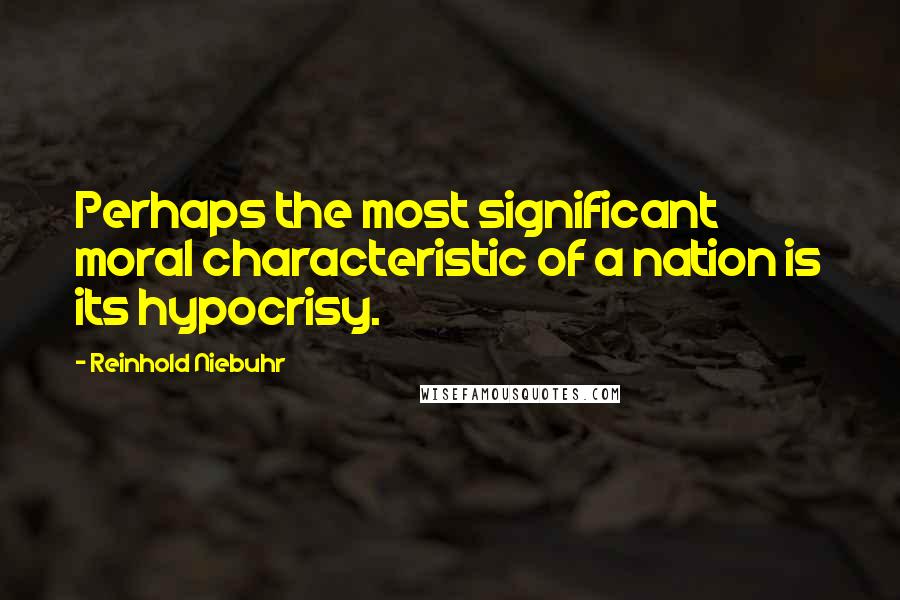 Reinhold Niebuhr Quotes: Perhaps the most significant moral characteristic of a nation is its hypocrisy.