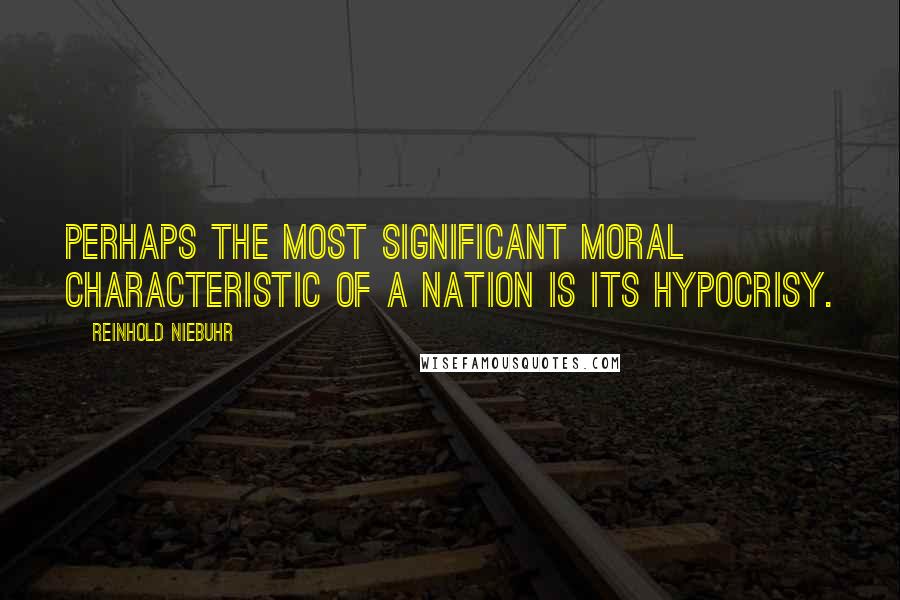 Reinhold Niebuhr Quotes: Perhaps the most significant moral characteristic of a nation is its hypocrisy.