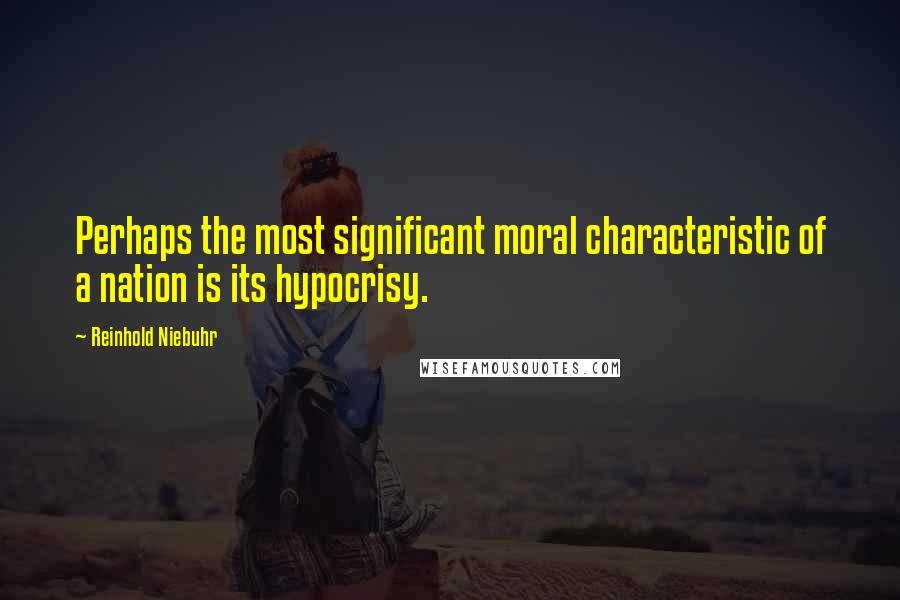 Reinhold Niebuhr Quotes: Perhaps the most significant moral characteristic of a nation is its hypocrisy.