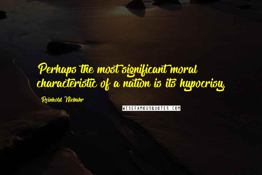 Reinhold Niebuhr Quotes: Perhaps the most significant moral characteristic of a nation is its hypocrisy.