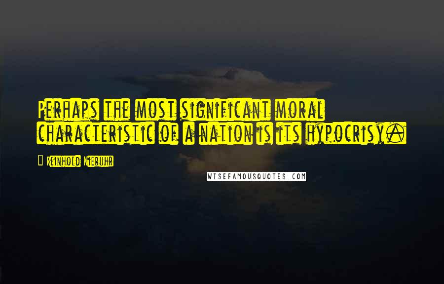 Reinhold Niebuhr Quotes: Perhaps the most significant moral characteristic of a nation is its hypocrisy.