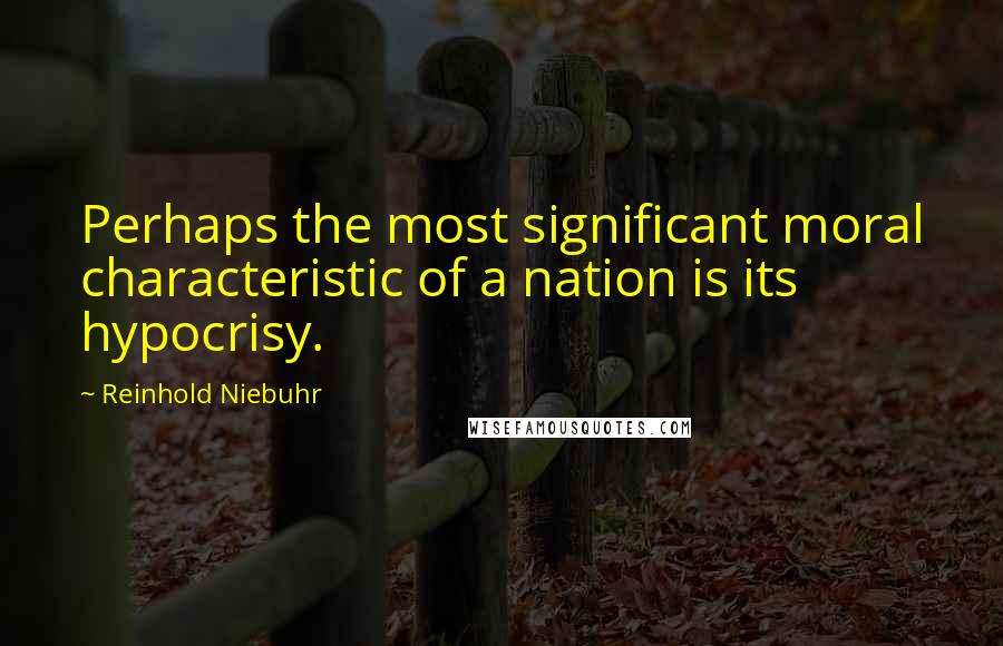 Reinhold Niebuhr Quotes: Perhaps the most significant moral characteristic of a nation is its hypocrisy.