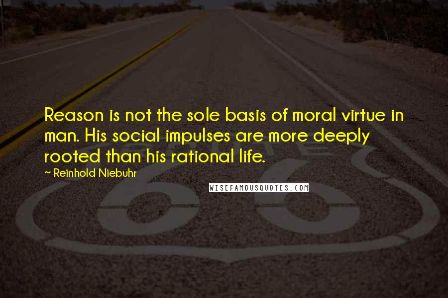 Reinhold Niebuhr Quotes: Reason is not the sole basis of moral virtue in man. His social impulses are more deeply rooted than his rational life.