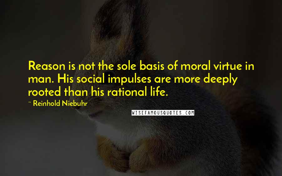 Reinhold Niebuhr Quotes: Reason is not the sole basis of moral virtue in man. His social impulses are more deeply rooted than his rational life.