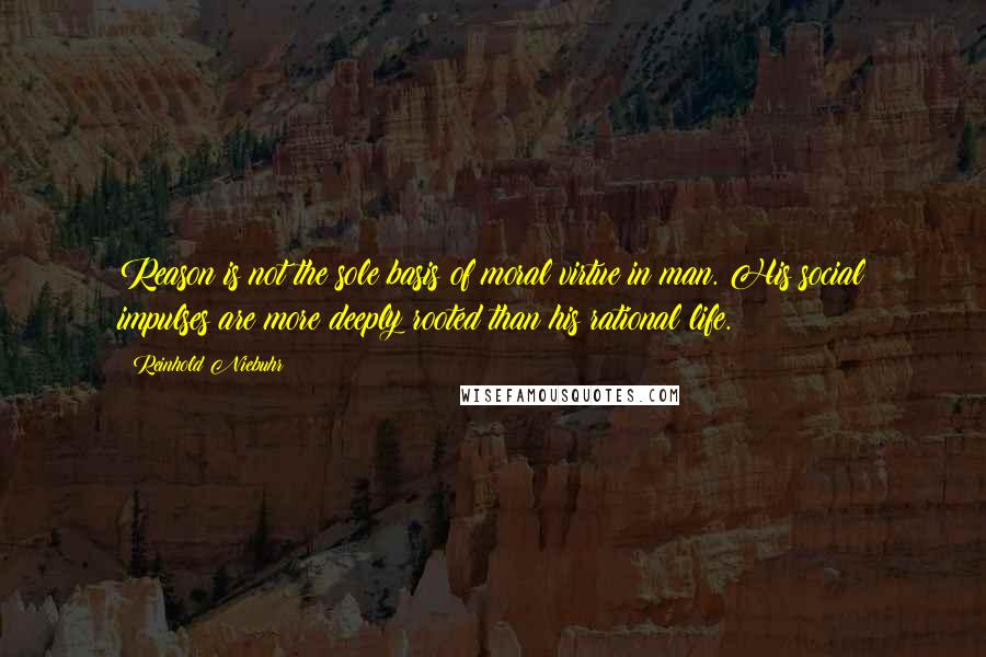 Reinhold Niebuhr Quotes: Reason is not the sole basis of moral virtue in man. His social impulses are more deeply rooted than his rational life.