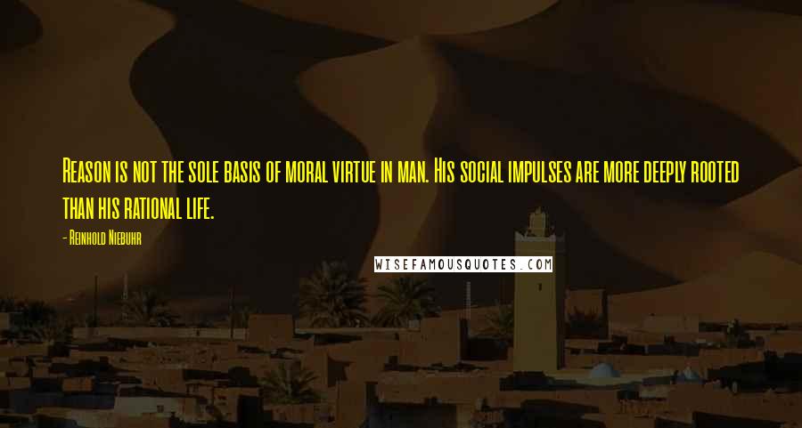 Reinhold Niebuhr Quotes: Reason is not the sole basis of moral virtue in man. His social impulses are more deeply rooted than his rational life.