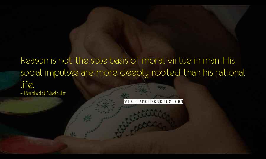 Reinhold Niebuhr Quotes: Reason is not the sole basis of moral virtue in man. His social impulses are more deeply rooted than his rational life.