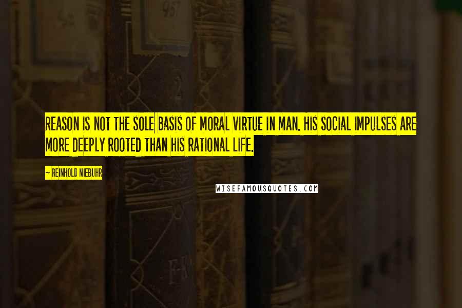 Reinhold Niebuhr Quotes: Reason is not the sole basis of moral virtue in man. His social impulses are more deeply rooted than his rational life.