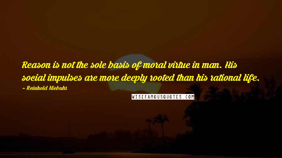 Reinhold Niebuhr Quotes: Reason is not the sole basis of moral virtue in man. His social impulses are more deeply rooted than his rational life.