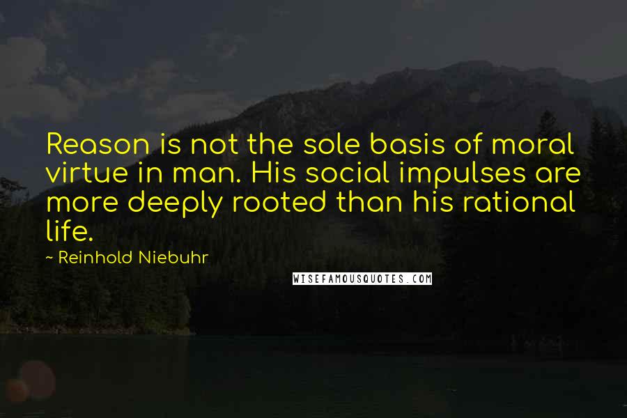 Reinhold Niebuhr Quotes: Reason is not the sole basis of moral virtue in man. His social impulses are more deeply rooted than his rational life.