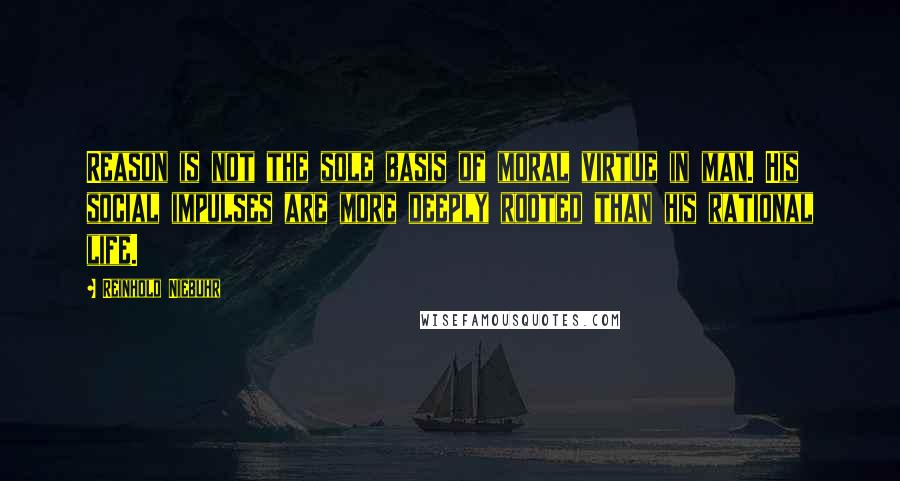 Reinhold Niebuhr Quotes: Reason is not the sole basis of moral virtue in man. His social impulses are more deeply rooted than his rational life.