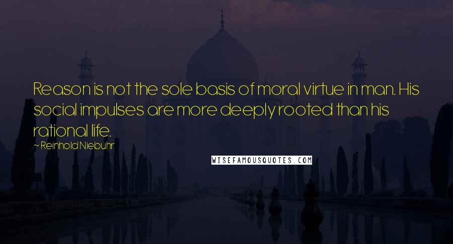 Reinhold Niebuhr Quotes: Reason is not the sole basis of moral virtue in man. His social impulses are more deeply rooted than his rational life.