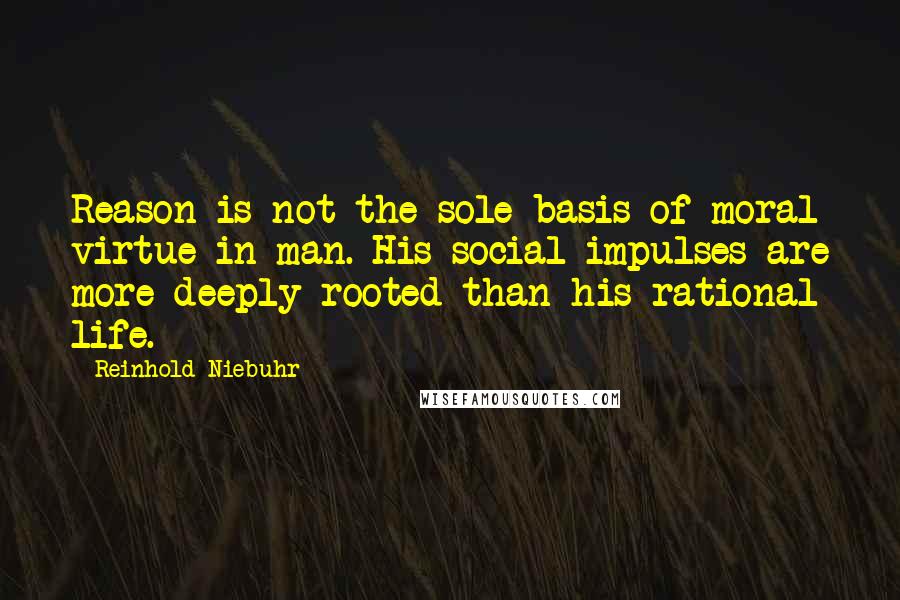 Reinhold Niebuhr Quotes: Reason is not the sole basis of moral virtue in man. His social impulses are more deeply rooted than his rational life.