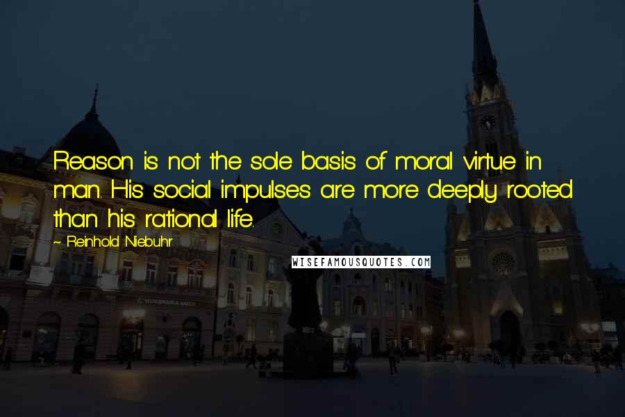 Reinhold Niebuhr Quotes: Reason is not the sole basis of moral virtue in man. His social impulses are more deeply rooted than his rational life.