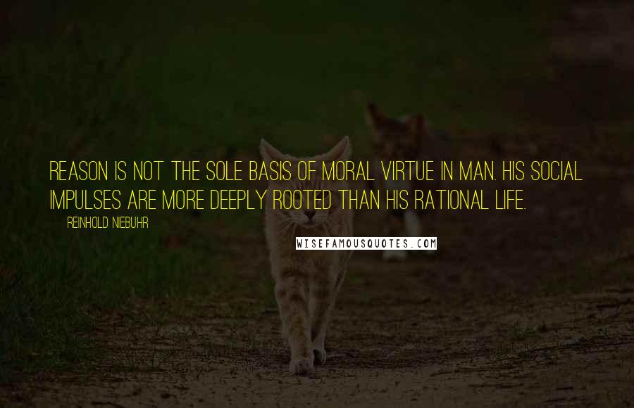 Reinhold Niebuhr Quotes: Reason is not the sole basis of moral virtue in man. His social impulses are more deeply rooted than his rational life.