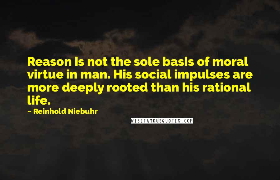 Reinhold Niebuhr Quotes: Reason is not the sole basis of moral virtue in man. His social impulses are more deeply rooted than his rational life.