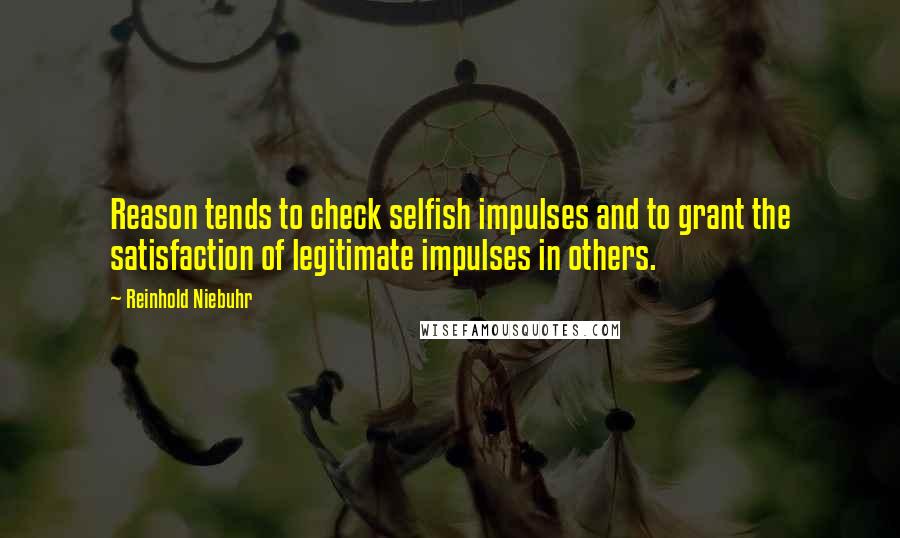 Reinhold Niebuhr Quotes: Reason tends to check selfish impulses and to grant the satisfaction of legitimate impulses in others.