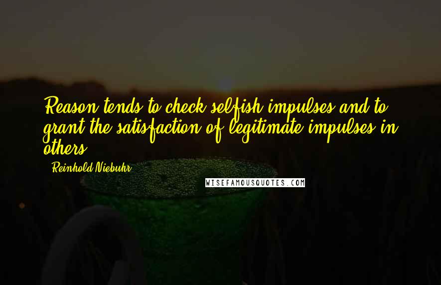 Reinhold Niebuhr Quotes: Reason tends to check selfish impulses and to grant the satisfaction of legitimate impulses in others.