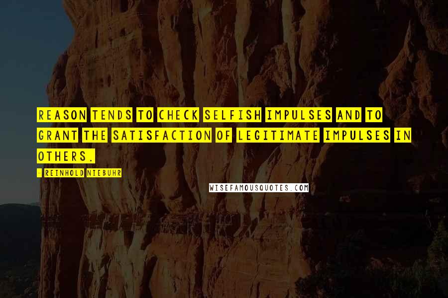 Reinhold Niebuhr Quotes: Reason tends to check selfish impulses and to grant the satisfaction of legitimate impulses in others.