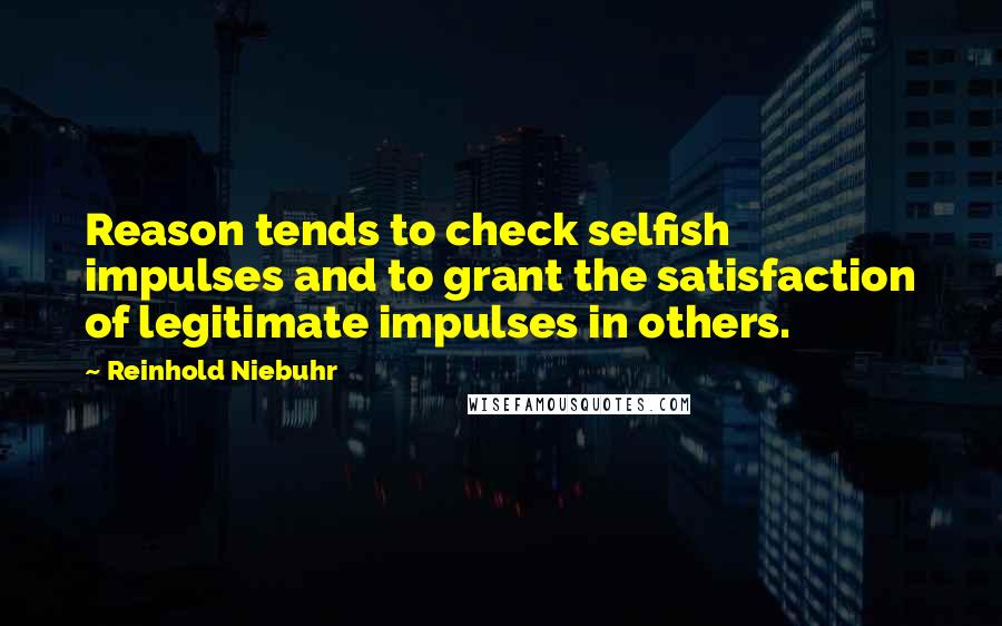 Reinhold Niebuhr Quotes: Reason tends to check selfish impulses and to grant the satisfaction of legitimate impulses in others.