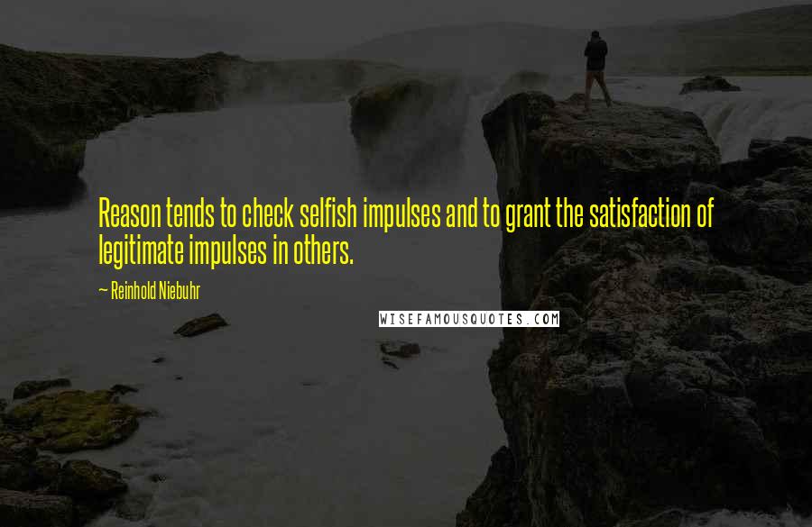 Reinhold Niebuhr Quotes: Reason tends to check selfish impulses and to grant the satisfaction of legitimate impulses in others.