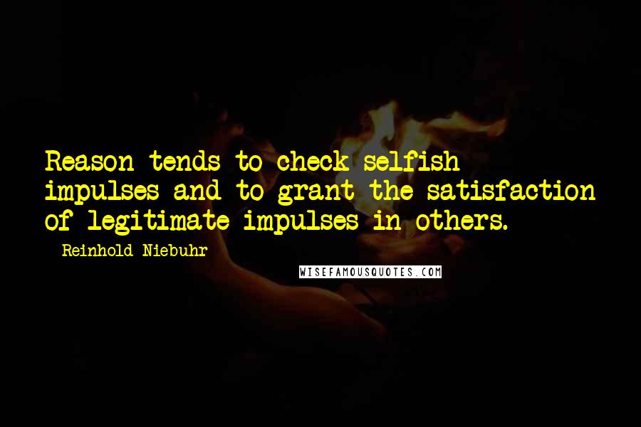 Reinhold Niebuhr Quotes: Reason tends to check selfish impulses and to grant the satisfaction of legitimate impulses in others.