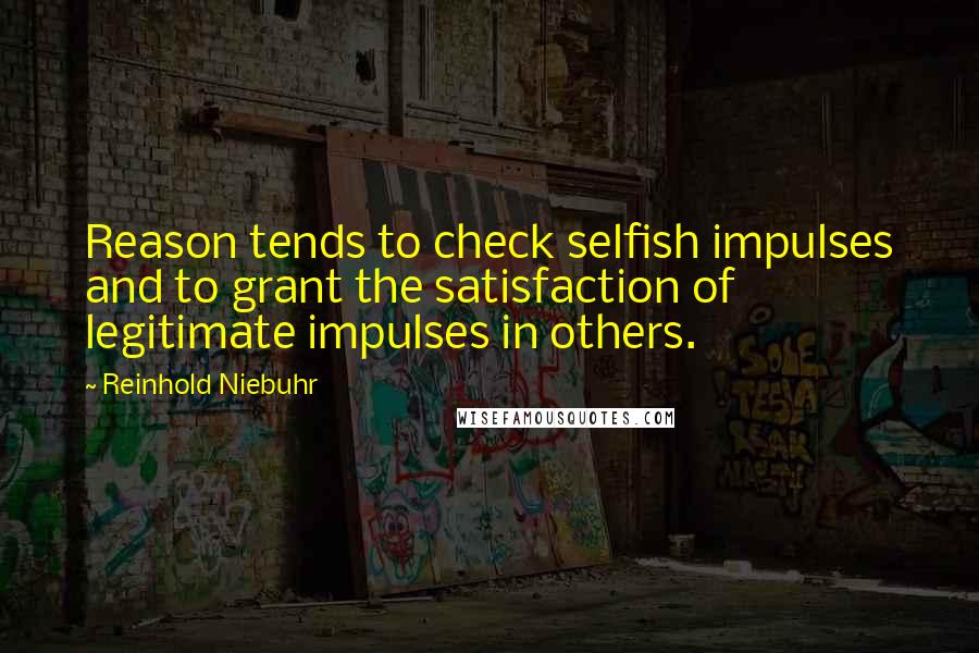 Reinhold Niebuhr Quotes: Reason tends to check selfish impulses and to grant the satisfaction of legitimate impulses in others.